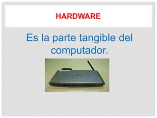 HARDWARE
Es la parte tangible del
computador.
 