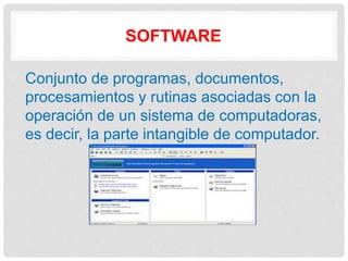 SOFTWARE
Conjunto de programas, documentos,
procesamientos y rutinas asociadas con la
operación de un sistema de computadoras,
es decir, la parte intangible de computador.
 