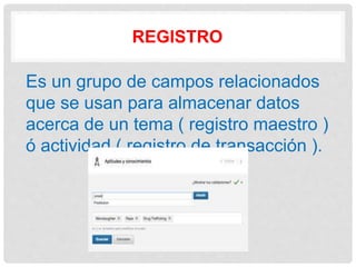 REGISTRO
Es un grupo de campos relacionados
que se usan para almacenar datos
acerca de un tema ( registro maestro )
ó actividad ( registro de transacción ).
 