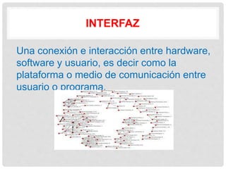 INTERFAZ
Una conexión e interacción entre hardware,
software y usuario, es decir como la
plataforma o medio de comunicación entre
usuario o programa.
 