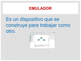 EMULADOR
Es un dispositivo que se
construye para trabajar como
otro.
 