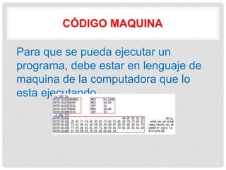CÓDIGO MAQUINA
Para que se pueda ejecutar un
programa, debe estar en lenguaje de
maquina de la computadora que lo
esta ejecutando.
 