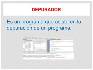 DEPURADOR
Es un programa que asiste en la
depuración de un programa.
 