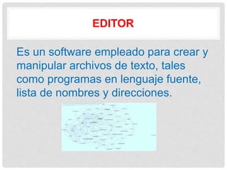 EDITOR
Es un software empleado para crear y
manipular archivos de texto, tales
como programas en lenguaje fuente,
lista de nombres y direcciones.
 