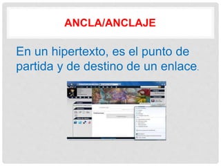 ANCLA/ANCLAJE
En un hipertexto, es el punto de
partida y de destino de un enlace.
 