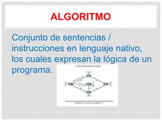 ALGORITMO
Conjunto de sentencias /
instrucciones en lenguaje nativo,
los cuales expresan la lógica de un
programa.
 