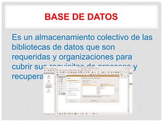 BASE DE DATOS
Es un almacenamiento colectivo de las
bibliotecas de datos que son
requeridas y organizaciones para
cubrir sus requisitos de procesos y
recuperación de información.
 