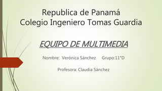 Republica de Panamá
Colegio Ingeniero Tomas Guardia
EQUIPO DE MULTIMEDIA
Nombre: Verónica Sánchez Grupo:11°D
Profesora: Claudia Sánchez
 