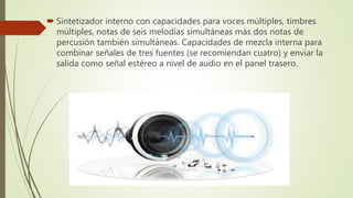  Sintetizador interno con capacidades para voces múltiples, timbres
múltiples, notas de seis melodías simultáneas más dos notas de
percusión también simultáneas. Capacidades de mezcla interna para
combinar señales de tres fuentes (se recomiendan cuatro) y enviar la
salida como señal estéreo a nivel de audio en el panel trasero.
 