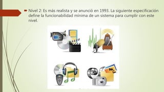  Nivel 2: Es más realista y se anunció en 1993. La siguiente especificación
define la funcionabilidad mínima de un sistema para cumplir con este
nivel.
 