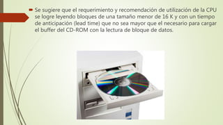  Se sugiere que el requerimiento y recomendación de utilización de la CPU
se logre leyendo bloques de una tamaño menor de 16 K y con un tiempo
de anticipación (lead time) que no sea mayor que el necesario para cargar
el buffer del CD-ROM con la lectura de bloque de datos.
 