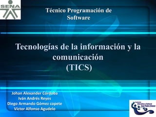 Tecnologías de la información y la
comunicación
(TICS)
Johan Alexander Córdoba
Iván Andrés Reyes
Diego Armando Gómez copete
Víctor Alfonso Agudelo
Técnico Programación de
Software
 