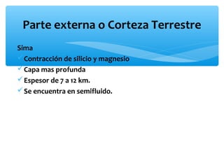 Parte externa o Corteza Terrestre
Sima
 Contracción de silicio y magnesio
 Capa mas profunda
 Espesor de 7 a 12 km.
 Se encuentra en semifluido.

 
