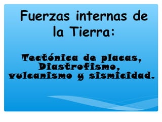 Fuerzas internas de
la Tierra:
Tectónica de placas,
Diastrof ismo,
vulcanismo y sismicidad.

 