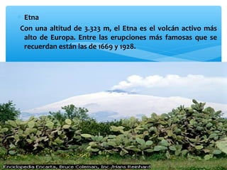 ∗ Etna
Con una altitud de 3.323 m, el Etna es el volcán activo más
alto de Europa. Entre las erupciones más famosas que se
recuerdan están las de 1669 y 1928.

 