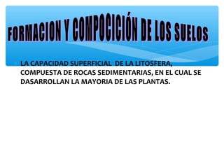 ∗ LA CAPACIDAD SUPERFICIAL DE LA LITOSFERA,
COMPUESTA DE ROCAS SEDIMENTARIAS, EN EL CUAL SE
DASARROLLAN LA MAYORIA DE LAS PLANTAS.

 