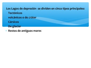 Los Lagos de depresión se dividen en cinco tipos principales:
∗ Tectónicos
∗ volcánicos o de cráter
∗ Cársicos
∗ De glaciar
∗ Restos de antiguos mares

 