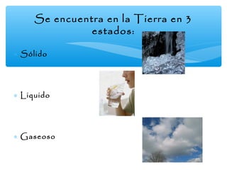 Se encuentra en la Tierra en 3
estados:
∗ Sólido

∗ Liquido

∗ Gaseoso

 