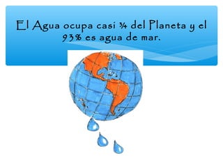 El Agua ocupa casi ¾ del Planeta y el
93% es agua de mar.

 