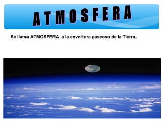 Se llama ATMOSFERA a la envoltura gaseosa de la Tierra.

 