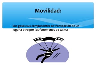 Movilidad:
∗ Sus gases sus componentes se transportan de un
lugar a otro por los fenómenos de calma

 