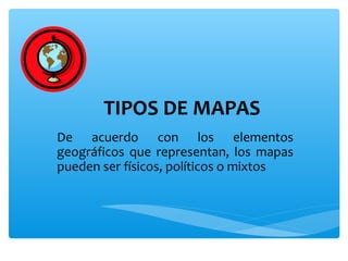 TIPOS DE MAPAS
De acuerdo con los elementos
geográficos que representan, los mapas
pueden ser físicos, políticos o mixtos

 
