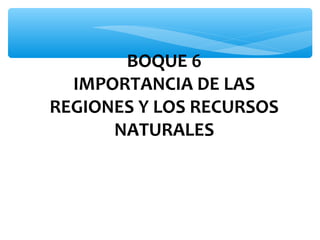 BOQUE 6
IMPORTANCIA DE LAS
REGIONES Y LOS RECURSOS
NATURALES

 