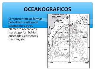 OCEANOGRAFICOS
∗ Si representan las formas
del relieve continental
submarino u otros
elementos oceánicos:
mares, golfos, bahías,
ensenadas, corrientes
marinas, etc..

 