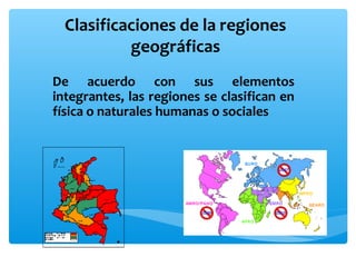 Clasificaciones de la regiones
geográficas
De acuerdo con sus elementos
integrantes, las regiones se clasifican en
física o naturales humanas o sociales

 