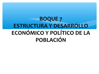 BOQUE 7
ESTRUCTURA Y DESARROLLO
ECONÓMICO Y POLÍTICO DE LA
POBLACIÓN

 