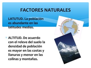 FACTORES NATURALES
∗ LATUTUD. La población
es abundante en las
latitudes medias.
∗ ALTITUD. De acuerdo
con el releve del suelo la
densidad de población
es mayor en las costas y
llanuras y menor en las
colinas y montañas.

 