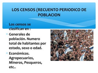 LOS CENSOS (RECUENTO PERIODICO DE
POBLACION
∗ Los censos se
clasifican en :
∗ Generales de
población. Numero
total de habitantes por
estado, sexo o edad.
∗ Económicos.
Agropecuarios,
Mineros, Pesqueros,
etc..

 
