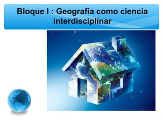 Bloque I : Geografía como ciencia
interdisciplinar

 