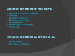 •
•
•
•
•
•
•

Hematomas en el cuero cabelludo
Fracturas.
Hematomas epidurales
Hematomas subdurales.
Neumoencefalo
Hemorragias subaracnoides
Contusiones.

• Edema cerebral
• Desviaciones encefálicas
•

 