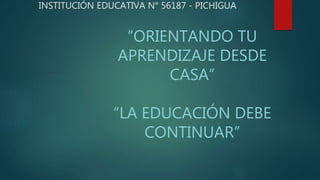 INSTITUCIÓN EDUCATIVA N° 56187 - PICHIGUA
“ORIENTANDO TU
APRENDIZAJE DESDE
CASA”
“LA EDUCACIÓN DEBE
CONTINUAR”
 