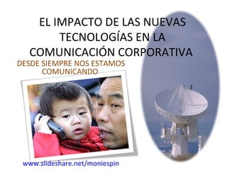 EL IMPACTO DE LAS NUEVAS TECNOLOGÍAS EN LA COMUNICACIÓN CORPORATIVA  DESDE SIEMPRE NOS ESTAMOS COMUNICANDO  www.slideshare.net/moniespin 