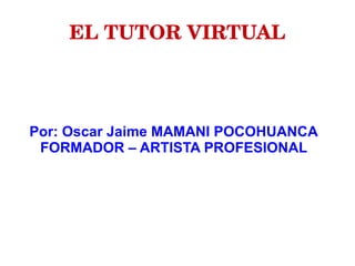 EL TUTOR VIRTUAL
Por: Oscar Jaime MAMANI POCOHUANCA
FORMADOR – ARTISTA PROFESIONAL
 