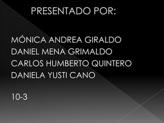 PRESENTADO POR:MÓNICA ANDREA GIRALDODANIEL MENA GRIMALDOCARLOS HUMBERTO QUINTERODANIELA YUSTI CANO 10-3