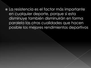 La resistencia es el factor más importante en cualquier deporte, porque si esta disminuye también disminuirán en forma paralela las otras cualidades que hacen posible los mejores rendimientos deportivos