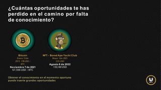 ¿Cuántas oportunidades te has
perdido en el camino por falta
de conocimiento?
Obtener el conocimiento en el momento oportuno
puede traerte grandes oportunidades
Bitcoin
Enero 13de
2015 178USD /
BTC
Noviembre 7 de 2021
67,566 USD / BTC
NFT - Bored Ape Yacht Club
Mayo 1de 2021
235 USD
Agosto 8 de 2022
133,140 USD
 