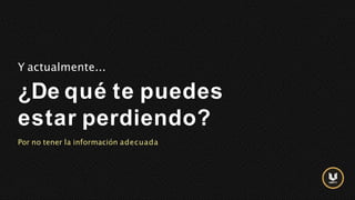 Y actualmente...
¿De qué te puedes
estar perdiendo?
Por no tener la información adecuada
 