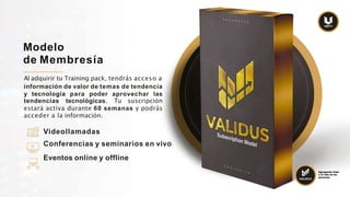 Modelo
de Membresía
Al adquirir tu Training pack, tendrás acceso a
información de valor de temas de tendencia
y tecnología para poder aprovechar las
tendencias tecnológicas. Tu suscripción
estará activa durante 60 semanas y podrás
acceder a la información.
Videollamadas
Conferencias y seminarios en vivo
Eventos online y offline
Agregando Valor
a la vida de las
personas.
 