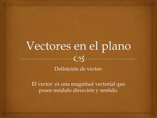 Definición de vector:
El vector es una magnitud vectorial que
posee módulo dirección y sentido.
 