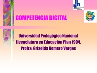 COMPETENCIA DIGITAL

  Universidad Pedagógica Nacional
Licenciatura en Educación Plan 1994.
   Profra. Griselda Romero Vargas
 