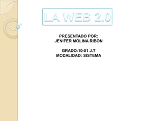 LA WEB 2.0 PRESENTADO POR: JENIFER MOLINA RIBON GRADO:10-01 J.T MODALIDAD: SISTEMA 