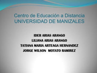 Centro de Educación a Distancia
UNIVERSIDAD DE MANIZALES

          IDER ARIAS ARANGO
        LILIANA ARIAS ARANGO
  TATIANA MARIA ARTEAGA HERNANDEZ
   JORGE WILSON MOTATO RAMIREZ
 