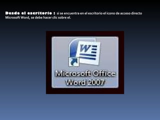 Desde el escritorio :  si se encuentra en el escritorio el icono de acceso directo Microsoft Word, se debe hacer clic sobre el.  
