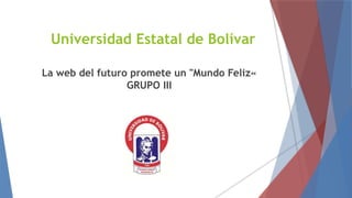 Universidad Estatal de Bolívar
La web del futuro promete un "Mundo Feliz«
GRUPO III
 