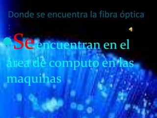 Donde se encuentra la fibra óptica
:
Seencuentran en el
área de computo en las
maquinas
 