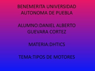 BENEMERITA UNIVERSIDAD
 AUTONOMA DE PUEBLA

ALUMNO:DANIEL ALBERTO
   GUEVARA CORTEZ

    MATERIA:DHTICS

TEMA:TIPOS DE MOTORES
 